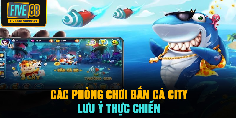 Các phòng chơi bắn cá city và lưu ý thực chiến