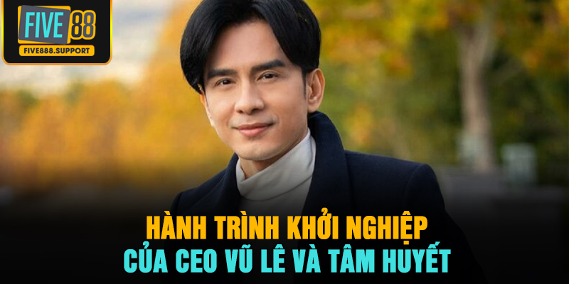 Hành trình khởi nghiệp của CEO Vũ Lê và tâm huyết