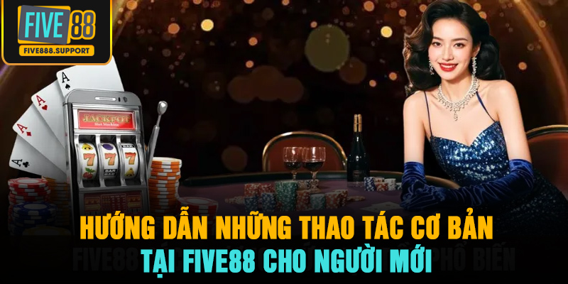 Hướng dẫn những thao tác cơ bản tại FIVE88 cho người mới