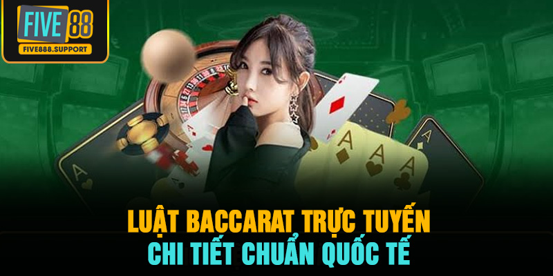 Luật baccarat trực tuyến chi tiết chuẩn quốc tế
