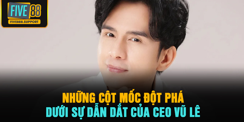 Những cột mốc đột phá dưới sự dẫn dắt của CEO Vũ Lê