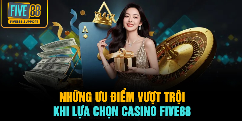 Những ưu điểm vượt trội khi lựa chọn casino FIVE88