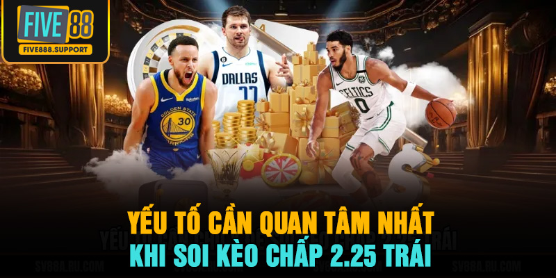 Yếu tố cần quan tâm nhất khi soi kèo chấp 2.25 trái